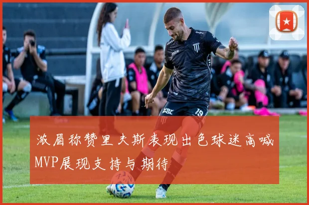 浓眉称赞里夫斯表现出色球迷高喊MVP展现支持与期待
