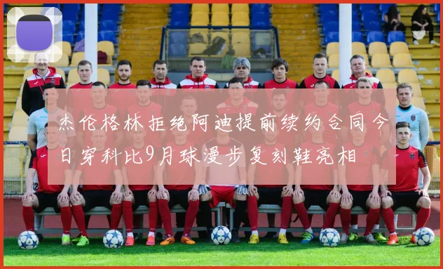 杰伦格林拒绝阿迪提前续约合同今日穿科比9月球漫步复刻鞋亮相