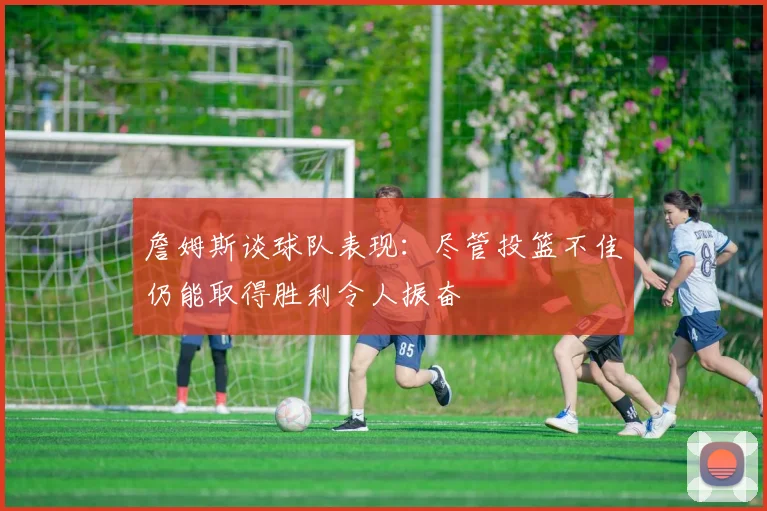詹姆斯谈球队表现：尽管投篮不佳仍能取得胜利令人振奋
