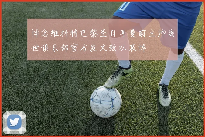 悼念维科特巴黎圣日耳曼前主帅离世俱乐部官方发文致以哀悼