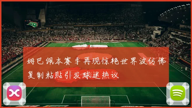 姆巴佩本赛季再现惊艳世界波仿佛复制粘贴引发球迷热议
