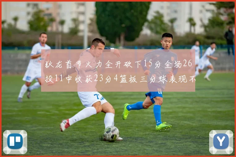 狄龙首节火力全开砍下15分全场26投11中收获23分4篮板三分球表现不佳