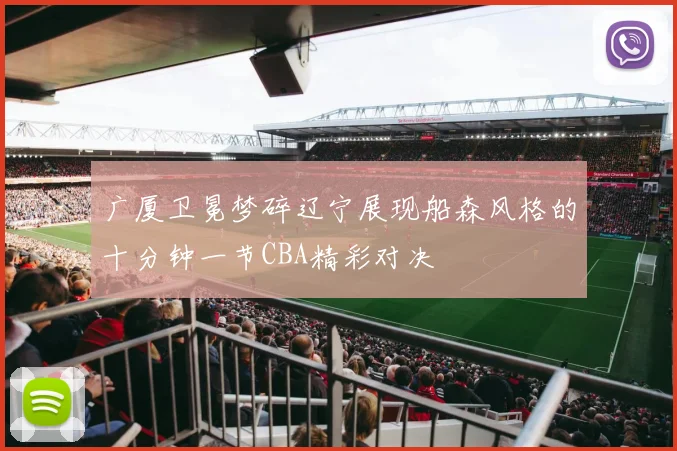 广厦卫冕梦碎辽宁展现船森风格的十分钟一节CBA精彩对决