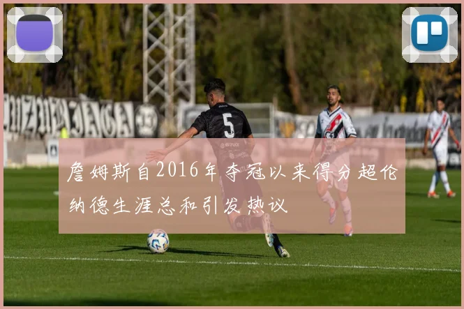 詹姆斯自2016年夺冠以来得分超伦纳德生涯总和引发热议