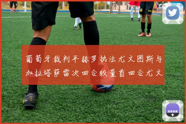 葡萄牙裁判平赫罗执法尤文图斯与加拉塔萨雷次回合较量首回合尤文惨败