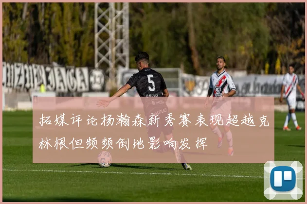 拓媒评论杨瀚森新秀赛表现超越克林根但频频倒地影响发挥