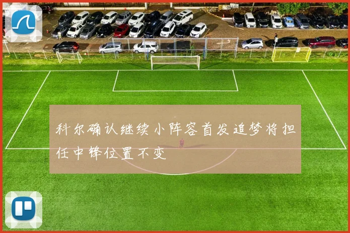 科尔确认继续小阵容首发追梦将担任中锋位置不变