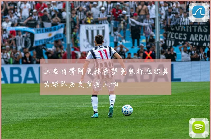 达洛特赞阿莫林重塑曼联标准称其为球队历史重要人物