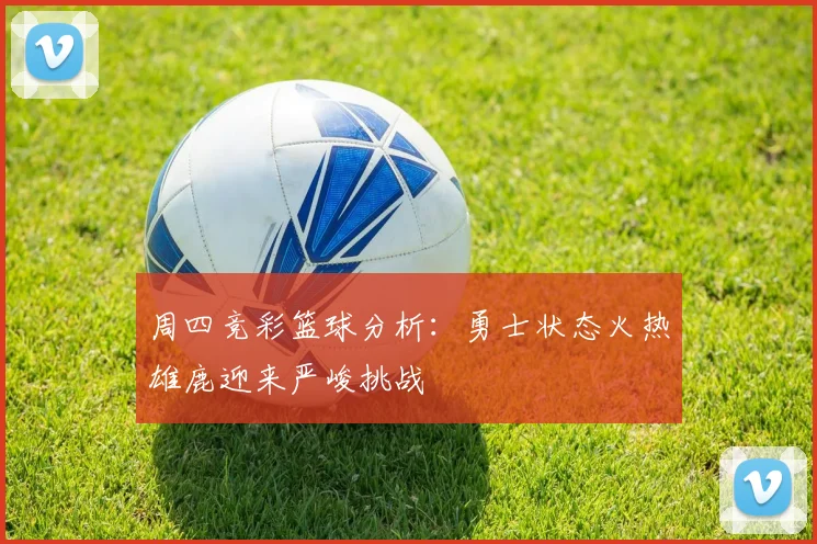 周四竞彩篮球分析：勇士状态火热雄鹿迎来严峻挑战