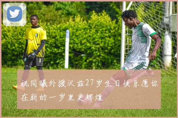 祝同曦外援汉兹27岁生日快乐愿你在新的一岁里更辉煌