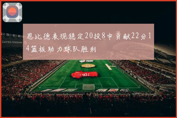 恩比德表现稳定20投8中贡献22分14篮板助力球队胜利