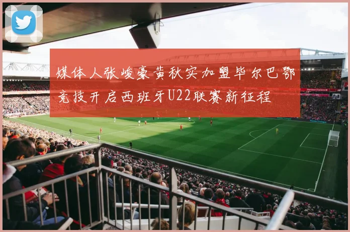 媒体人张峻豪黄秋实加盟毕尔巴鄂竞技开启西班牙U22联赛新征程