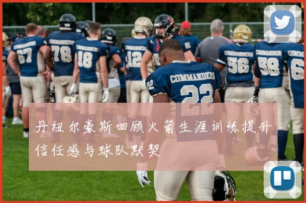 丹纽尔豪斯回顾火箭生涯训练提升信任感与球队默契