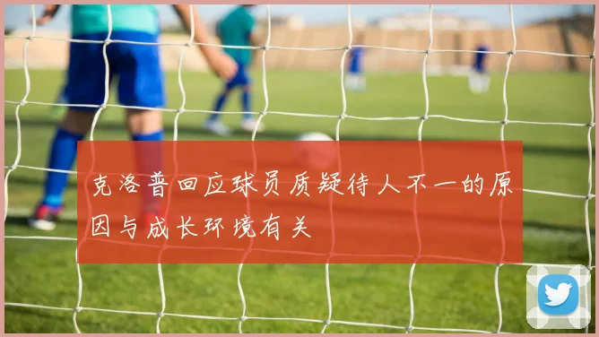 克洛普回应球员质疑待人不一的原因与成长环境有关