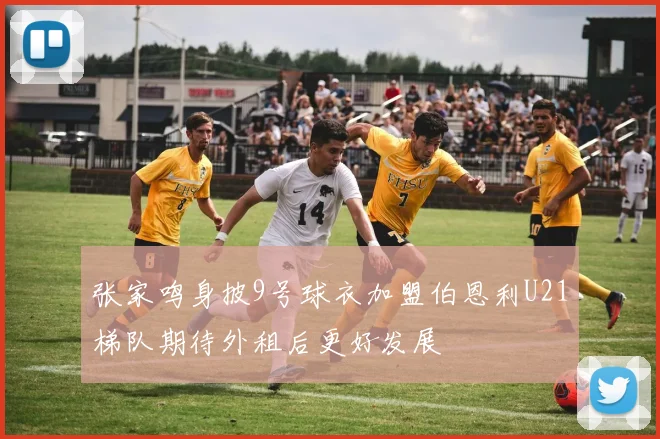 张家鸣身披9号球衣加盟伯恩利U21梯队期待外租后更好发展