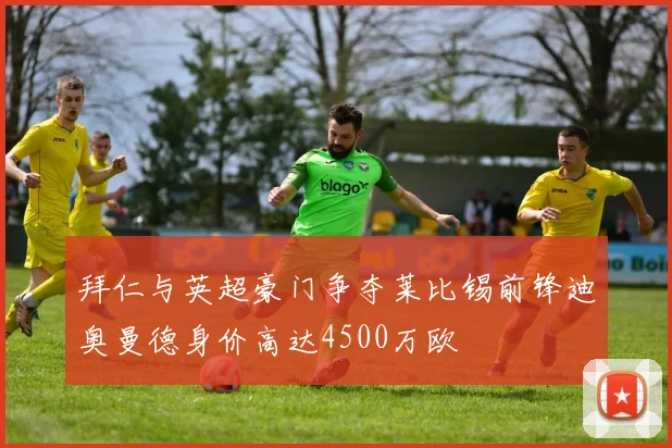 拜仁与英超豪门争夺莱比锡前锋迪奥曼德身价高达4500万欧