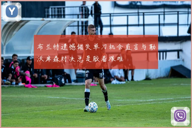 布兰特遗憾错失单刀机会直言与勒沃库森对决总是胶着艰难