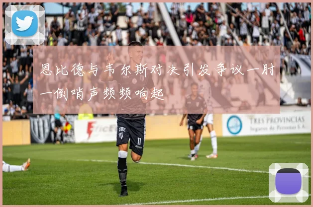 恩比德与韦尔斯对决引发争议一肘一倒哨声频频响起