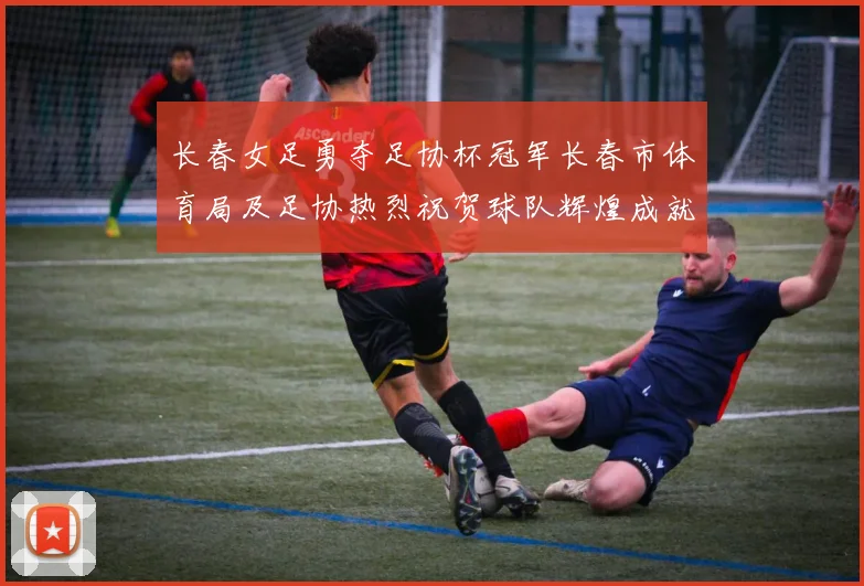 长春女足勇夺足协杯冠军长春市体育局及足协热烈祝贺球队辉煌成就