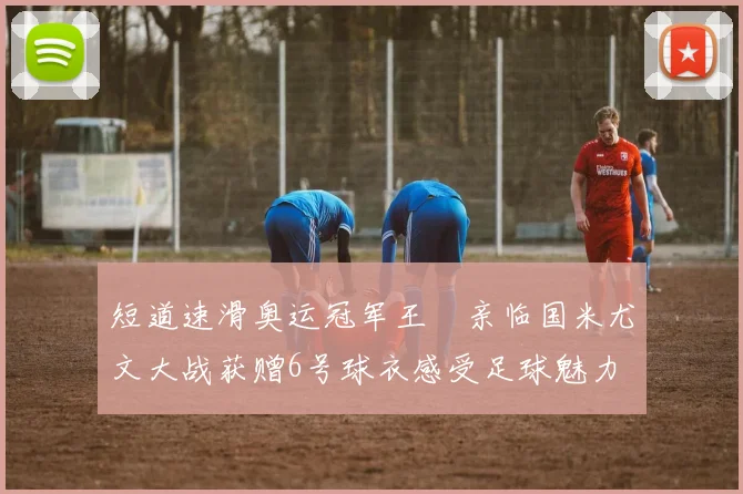 短道速滑奥运冠军王濛亲临国米尤文大战获赠6号球衣感受足球魅力