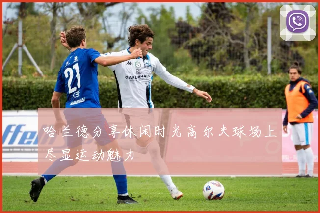 哈兰德分享休闲时光高尔夫球场上尽显运动魅力