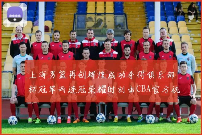 上海男篮再创辉煌成功夺得俱乐部杯冠军两连冠荣耀时刻由CBA官方祝贺