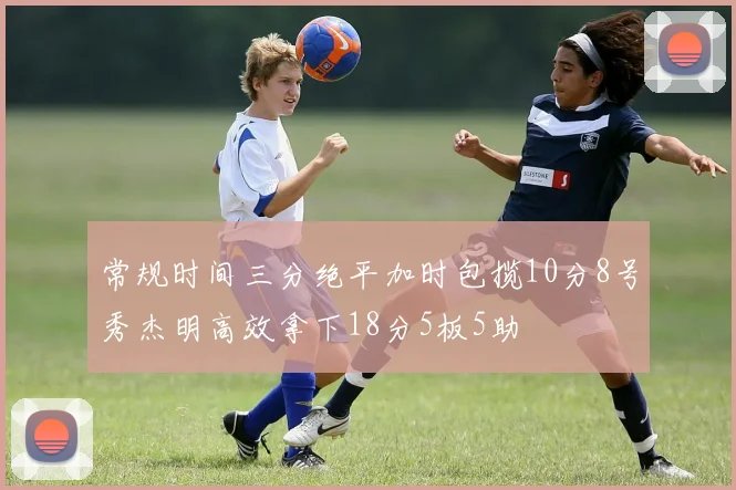 常规时间三分绝平加时包揽10分8号秀杰明高效拿下18分5板5助