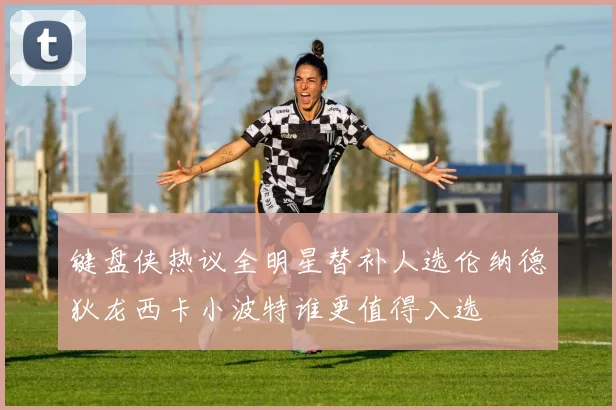 键盘侠热议全明星替补人选伦纳德狄龙西卡小波特谁更值得入选
