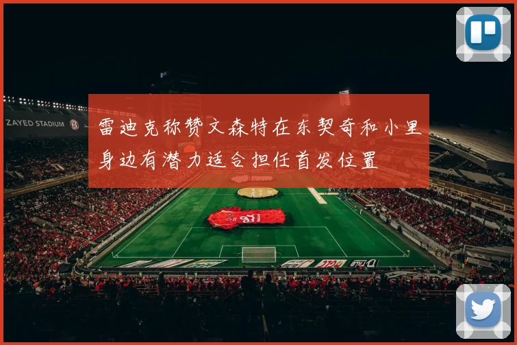 雷迪克称赞文森特在东契奇和小里身边有潜力适合担任首发位置