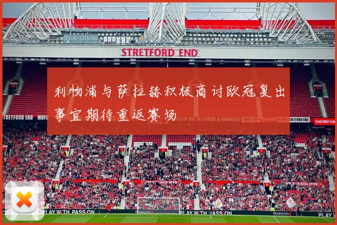 利物浦与萨拉赫积极商讨欧冠复出事宜期待重返赛场