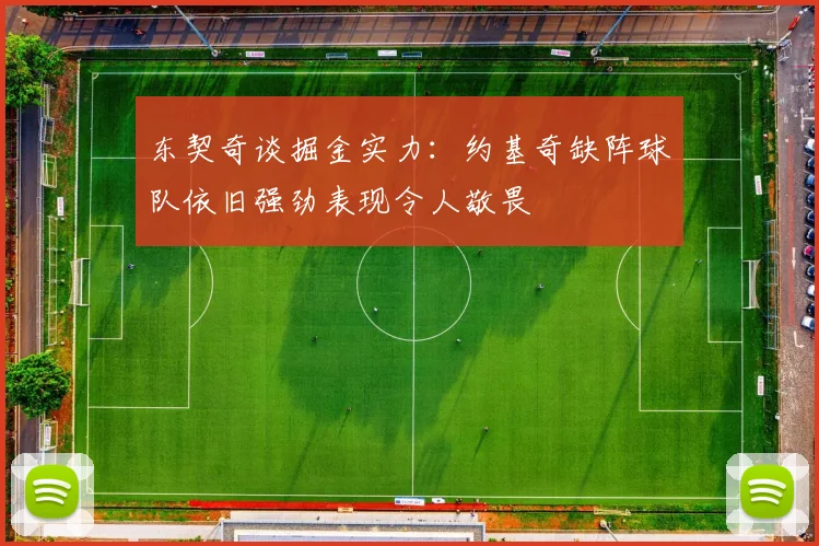 东契奇谈掘金实力：约基奇缺阵球队依旧强劲表现令人敬畏