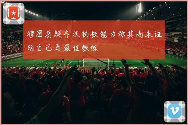 穆图质疑齐沃执教能力称其尚未证明自己是最佳教练