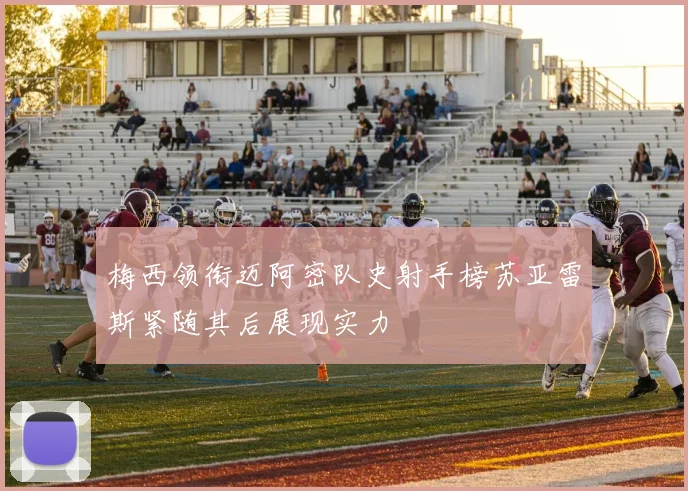 梅西领衔迈阿密队史射手榜苏亚雷斯紧随其后展现实力