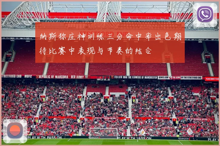 纳斯称庄神训练三分命中率出色期待比赛中表现与节奏的结合