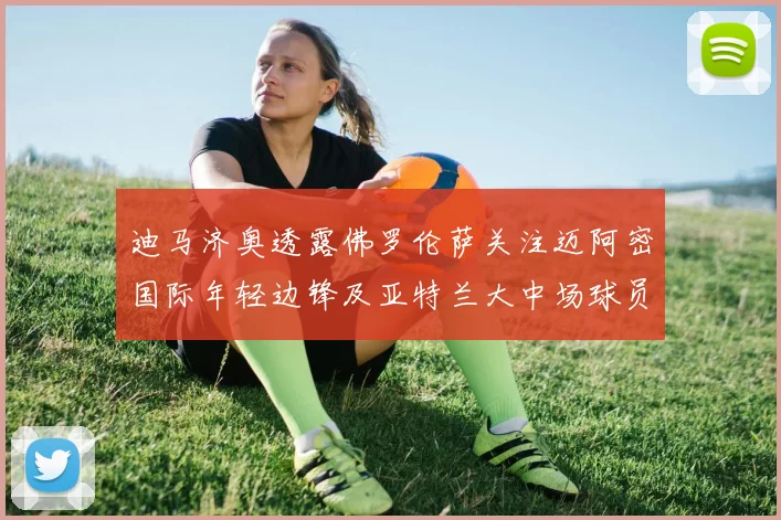 迪马济奥透露佛罗伦萨关注迈阿密国际年轻边锋及亚特兰大中场球员