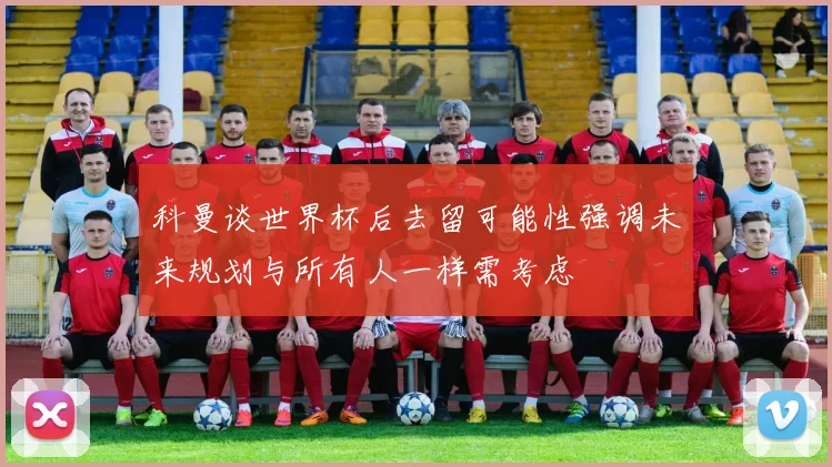 科曼谈世界杯后去留可能性强调未来规划与所有人一样需考虑