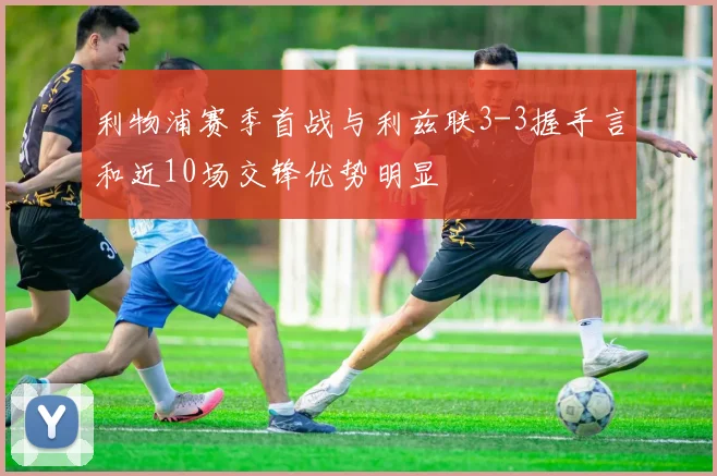 利物浦赛季首战与利兹联3-3握手言和近10场交锋优势明显