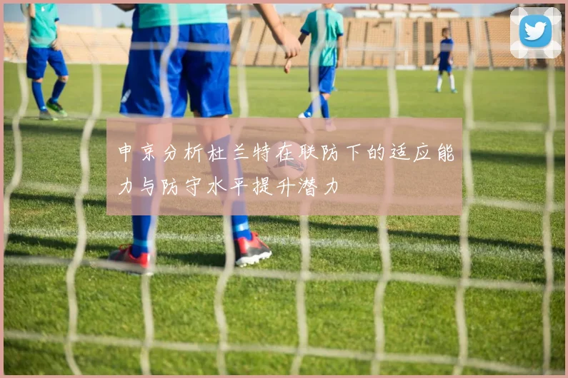 申京分析杜兰特在联防下的适应能力与防守水平提升潜力