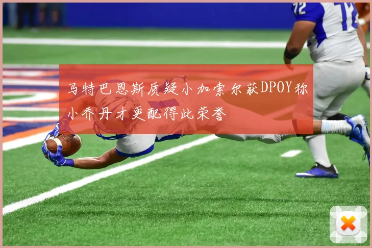 马特巴恩斯质疑小加索尔获DPOY称小乔丹才更配得此荣誉