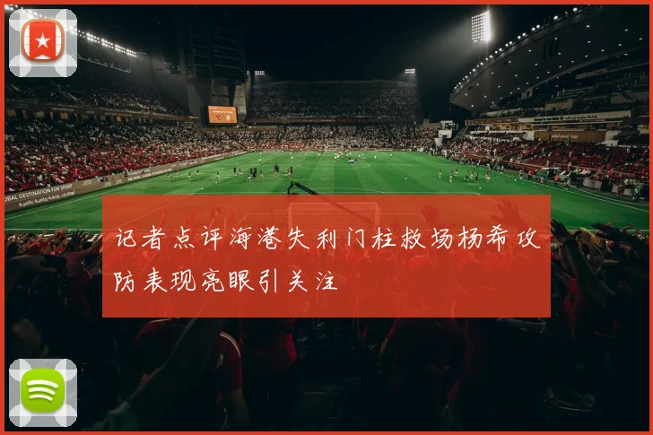 记者点评海港失利门柱救场杨希攻防表现亮眼引关注