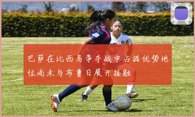 巴萨在比西乌争夺战中占据优势地位尚未与布鲁日展开接触