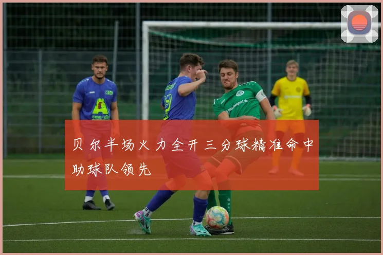 贝尔半场火力全开三分球精准命中助球队领先