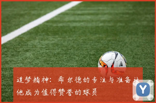 追梦精神：希尔德的专注与准备让他成为值得赞誉的球员