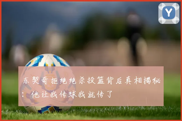 东契奇拒绝绝杀投篮背后真相揭秘：他让我传球我就传了