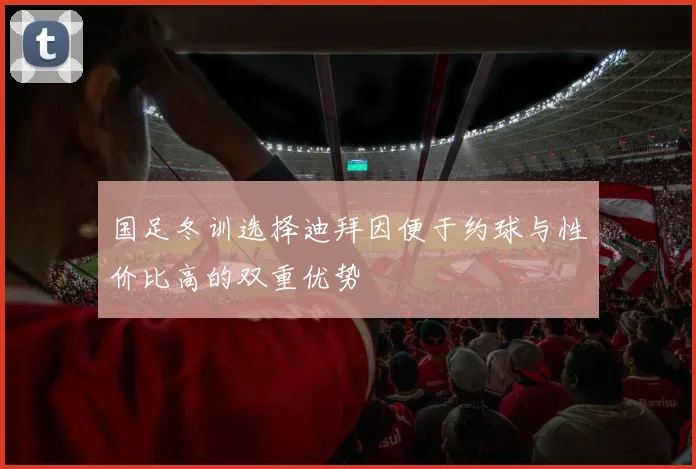 国足冬训选择迪拜因便于约球与性价比高的双重优势