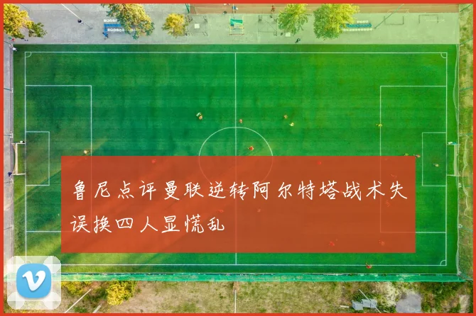 鲁尼点评曼联逆转阿尔特塔战术失误换四人显慌乱