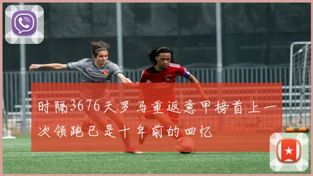 时隔3676天罗马重返意甲榜首上一次领跑已是十年前的回忆