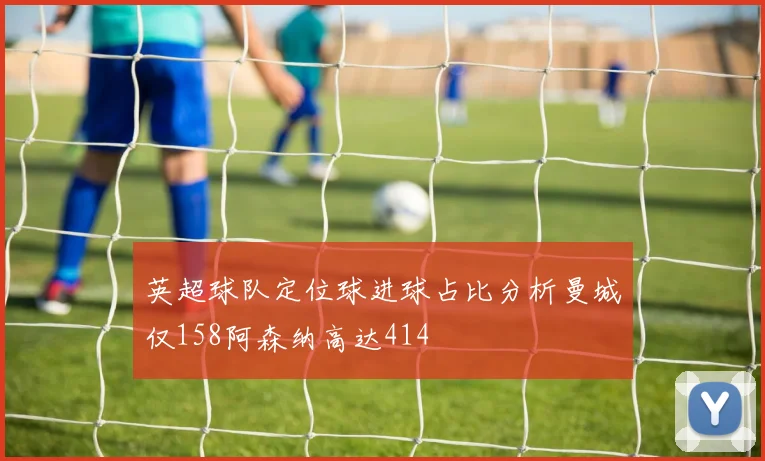 英超球队定位球进球占比分析曼城仅158阿森纳高达414