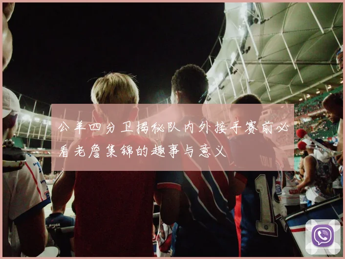 公羊四分卫揭秘队内外接手赛前必看老詹集锦的趣事与意义