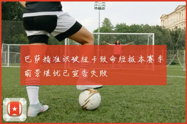 巴萨精准识破纽卡致命短板本赛季前景堪忧已宣告失败